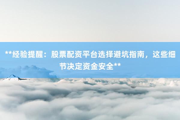 **经验提醒：股票配资平台选择避坑指南，这些细节决定资金安全**