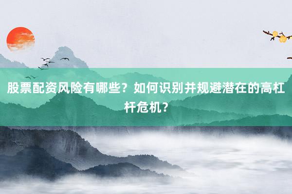 股票配资风险有哪些？如何识别并规避潜在的高杠杆危机？