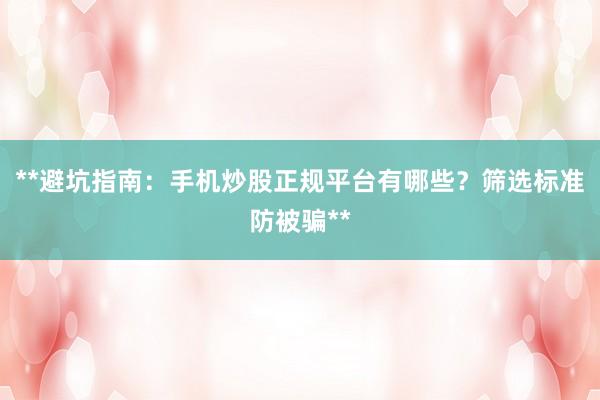 **避坑指南：手机炒股正规平台有哪些？筛选标准防被骗**
