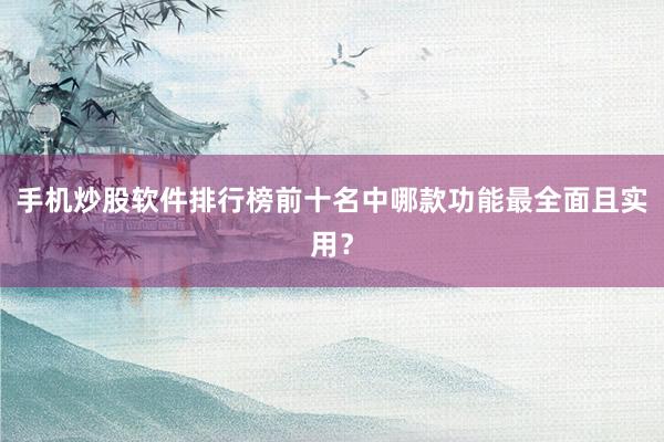 手机炒股软件排行榜前十名中哪款功能最全面且实用？