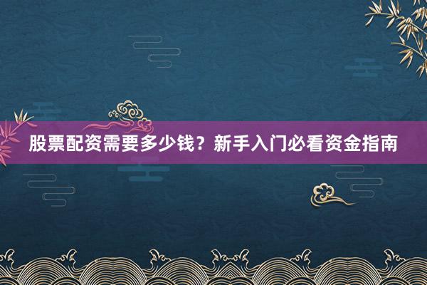 股票配资需要多少钱？新手入门必看资金指南