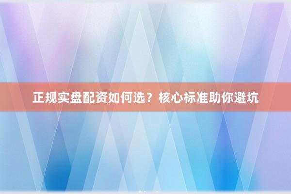 正规实盘配资如何选？核心标准助你避坑
