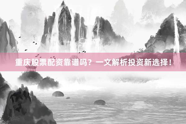 重庆股票配资靠谱吗？一文解析投资新选择！