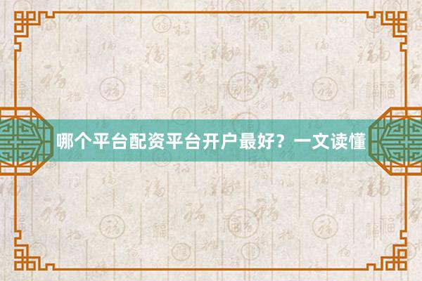哪个平台配资平台开户最好？一文读懂
