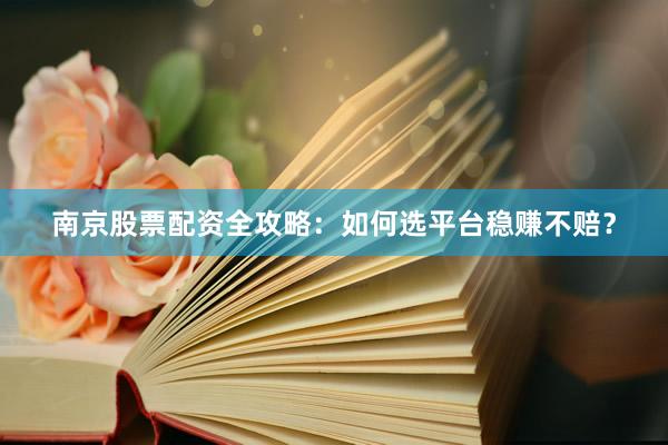 南京股票配资全攻略：如何选平台稳赚不赔？