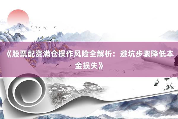 《股票配资满仓操作风险全解析：避坑步骤降低本金损失》