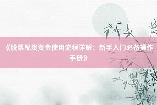 《股票配资资金使用流程详解：新手入门必备操作手册》