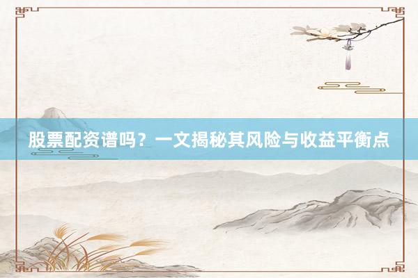 股票配资谱吗？一文揭秘其风险与收益平衡点