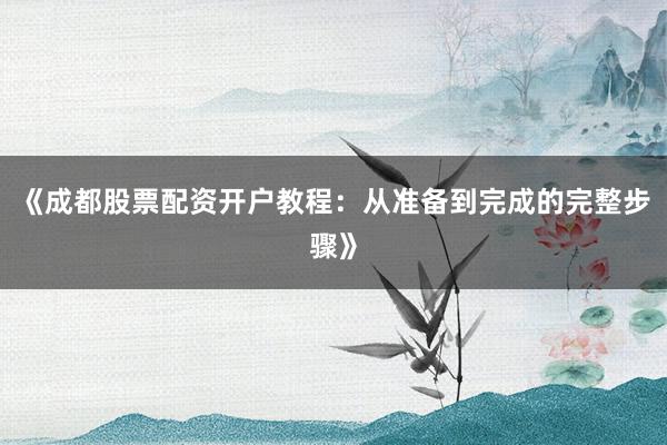 《成都股票配资开户教程：从准备到完成的完整步骤》