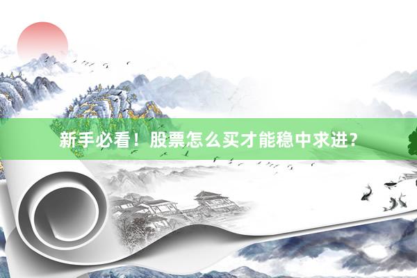 新手必看！股票怎么买才能稳中求进？