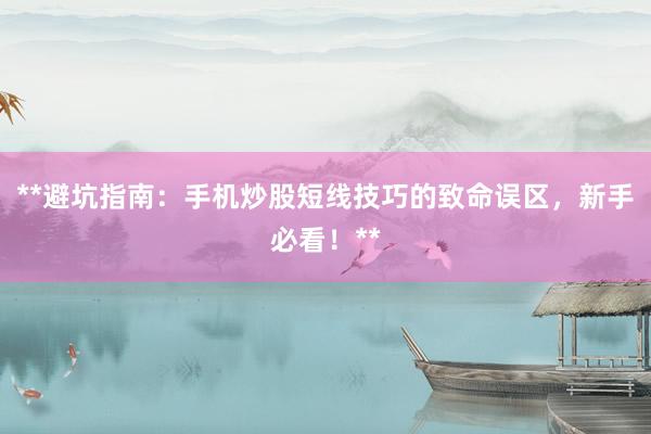 **避坑指南：手机炒股短线技巧的致命误区，新手必看！**