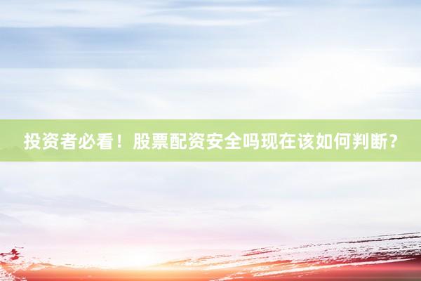 投资者必看！股票配资安全吗现在该如何判断？