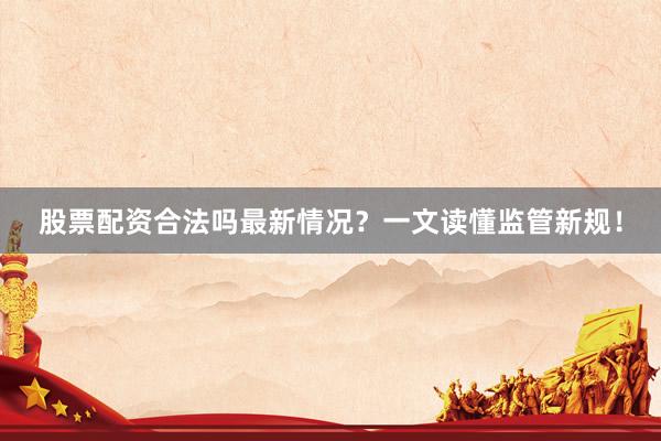 股票配资合法吗最新情况?一文读懂监管新规!