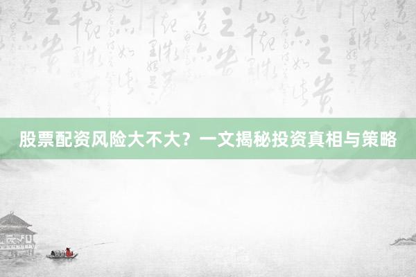 股票配资风险大不大？一文揭秘投资真相与策略