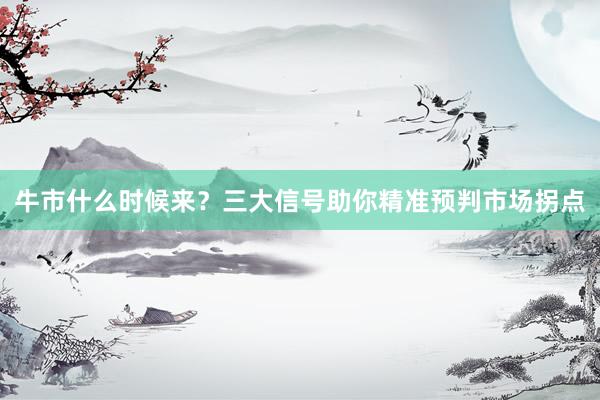 牛市什么时候来？三大信号助你精准预判市场拐点