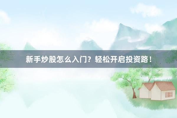 新手炒股怎么入门？轻松开启投资路！