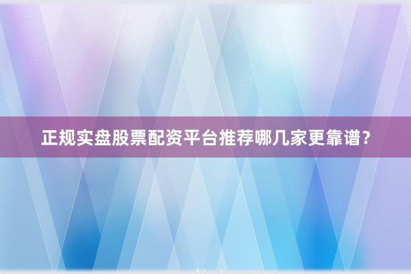 正规实盘股票配资平台推荐哪几家更靠谱？
