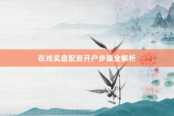 在线实盘配资开户步骤全解析