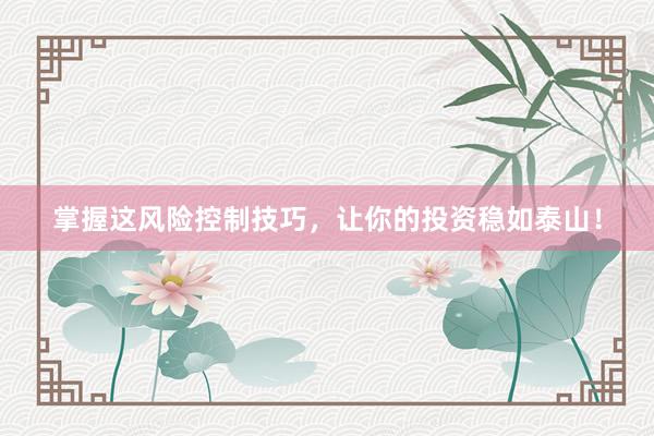 掌握这风险控制技巧，让你的投资稳如泰山！