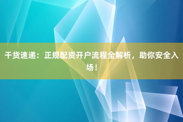 干货速递：正规配资开户流程全解析，助你安全入场！
