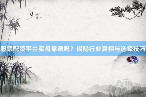 股票配资平台实盘靠谱吗？揭秘行业真相与选择技巧