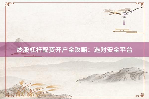 炒股杠杆配资开户全攻略：选对安全平台