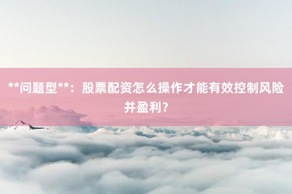 **问题型**：股票配资怎么操作才能有效控制风险并盈利？