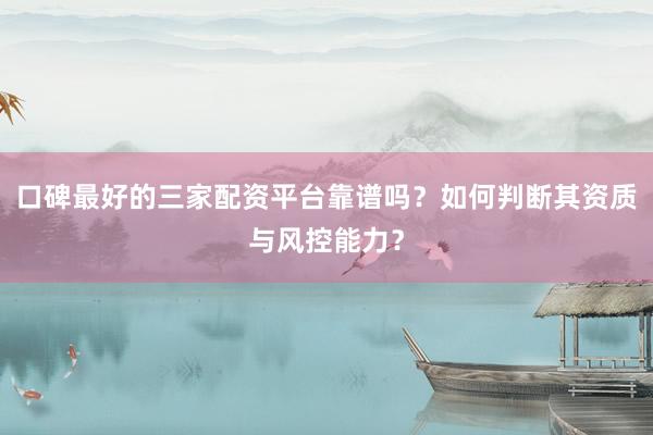 口碑最好的三家配资平台靠谱吗？如何判断其资质与风控能力？