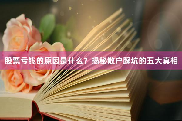 股票亏钱的原因是什么？揭秘散户踩坑的五大真相