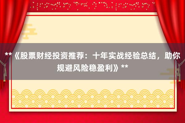 **《股票财经投资推荐：十年实战经验总结，助你规避风险稳盈利》**
