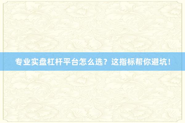 专业实盘杠杆平台怎么选？这指标帮你避坑！