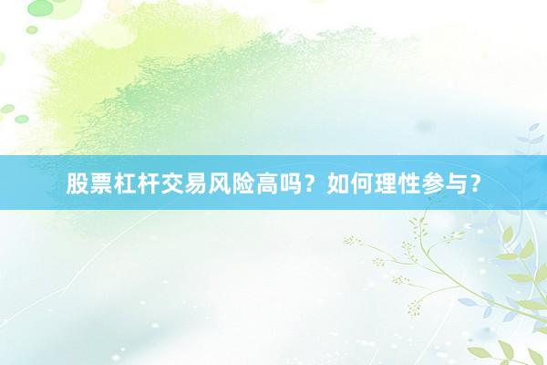 股票杠杆交易风险高吗？如何理性参与？