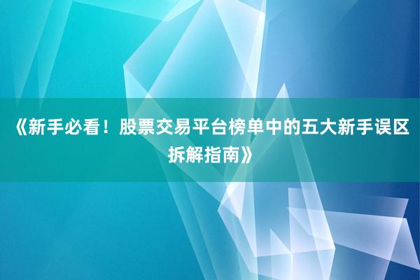 《新手必看！股票交易平台榜单中的五大新手误区拆解指南》