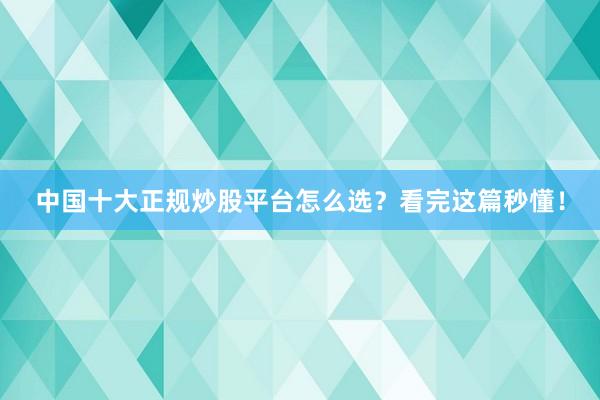 中国十大正规炒股平台怎么选？看完这篇秒懂！