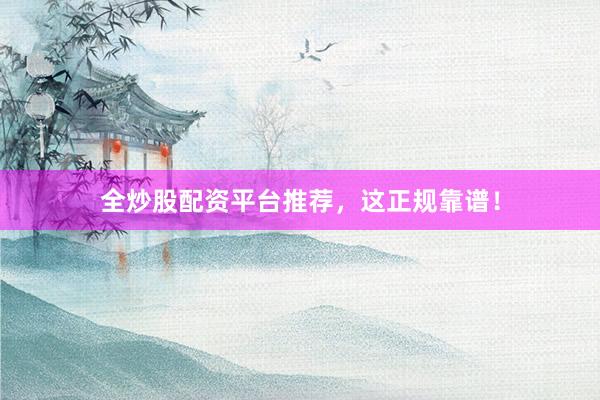 全炒股配资平台推荐，这正规靠谱！