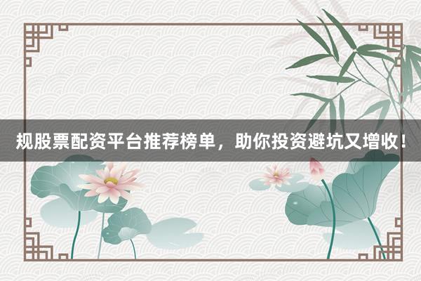 规股票配资平台推荐榜单，助你投资避坑又增收！