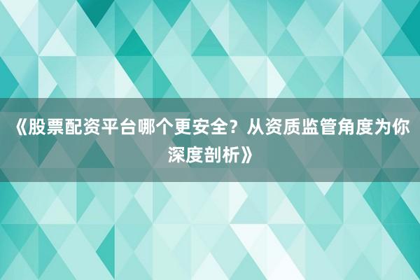 《股票配资平台哪个更安全？从资质监管角度为你深度剖析》