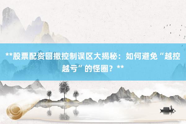 **股票配资回撤控制误区大揭秘：如何避免“越控越亏”的怪圈？**