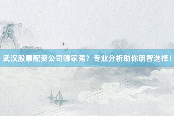 武汉股票配资公司哪家强？专业分析助你明智选择！