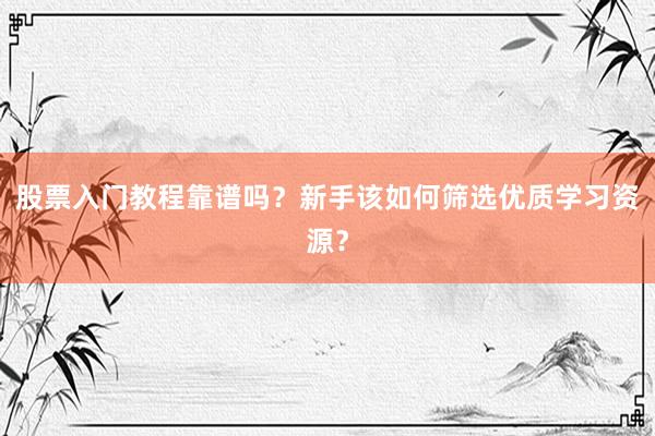 股票入门教程靠谱吗？新手该如何筛选优质学习资源？