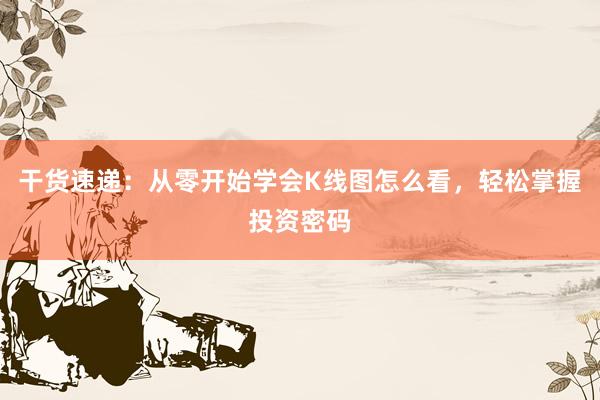 干货速递：从零开始学会K线图怎么看，轻松掌握投资密码