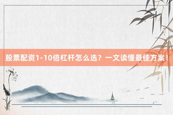 股票配资1-10倍杠杆怎么选？一文读懂最佳方案！