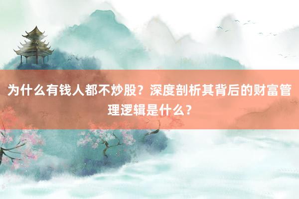 为什么有钱人都不炒股？深度剖析其背后的财富管理逻辑是什么？