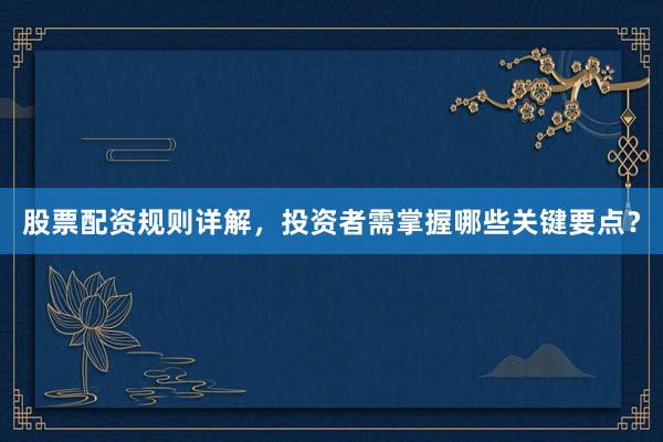 股票配资规则详解，投资者需掌握哪些关键要点？