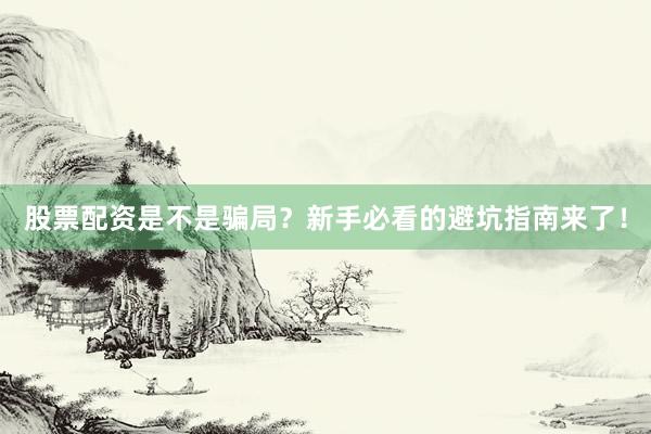股票配资是不是骗局？新手必看的避坑指南来了！