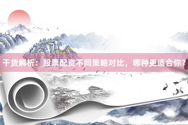 干货解析：股票配资不同策略对比，哪种更适合你？