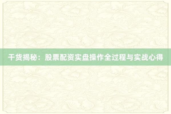 干货揭秘：股票配资实盘操作全过程与实战心得