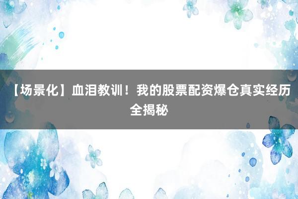 【场景化】血泪教训！我的股票配资爆仓真实经历全揭秘