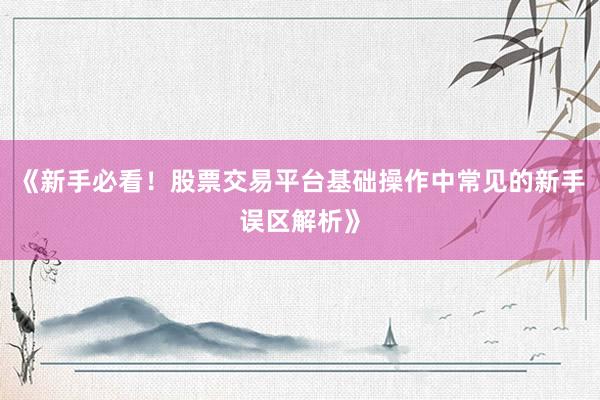 《新手必看！股票交易平台基础操作中常见的新手误区解析》