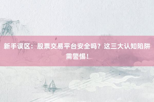 新手误区：股票交易平台安全吗？这三大认知陷阱需警惕！